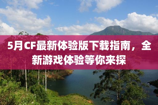 5月CF最新体验版下载指南，全新游戏体验等你来探