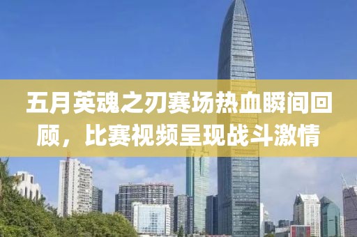 五月英魂之刃赛场热血瞬间回顾，比赛视频呈现战斗激情
