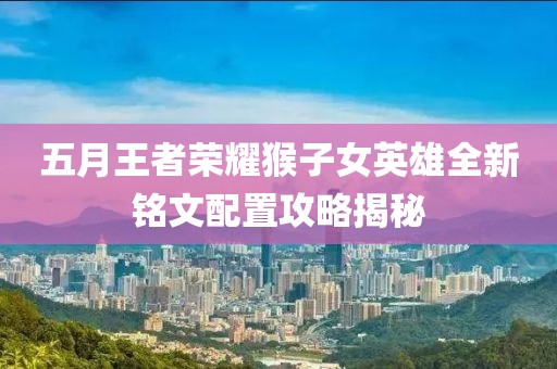 五月王者荣耀猴子女英雄全新铭文配置攻略揭秘