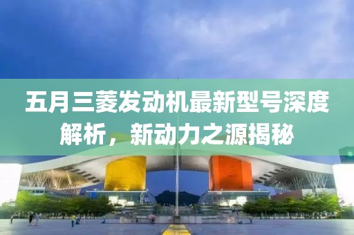 五月三菱发动机最新型号深度解析，新动力之源揭秘