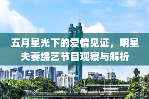 五月星光下的爱情见证，明星夫妻综艺节目观察与解析