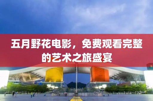 五月野花电影，免费观看完整的艺术之旅盛宴
