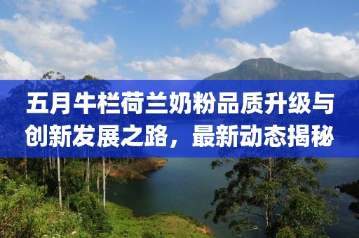 五月牛栏荷兰奶粉品质升级与创新发展之路，最新动态揭秘