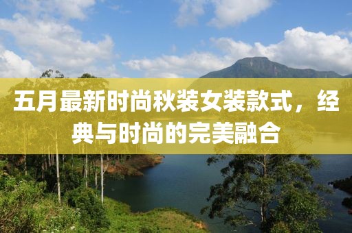 五月最新时尚秋装女装款式，经典与时尚的完美融合