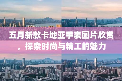 五月新款卡地亚手表图片欣赏，探索时尚与精工的魅力