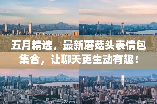 五月精选，最新蘑菇头表情包集合，让聊天更生动有趣！