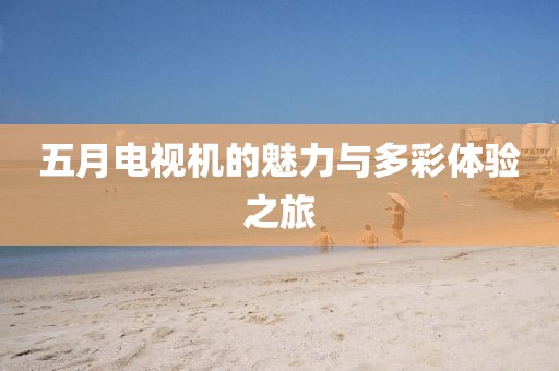 五月电视机的魅力与多彩体验之旅
