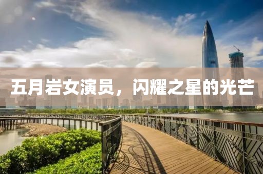 五月岩女演员，闪耀之星的光芒