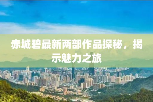 赤城碧最新两部作品探秘，揭示魅力之旅