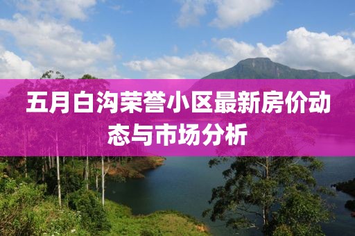 五月白沟荣誉小区最新房价动态与市场分析