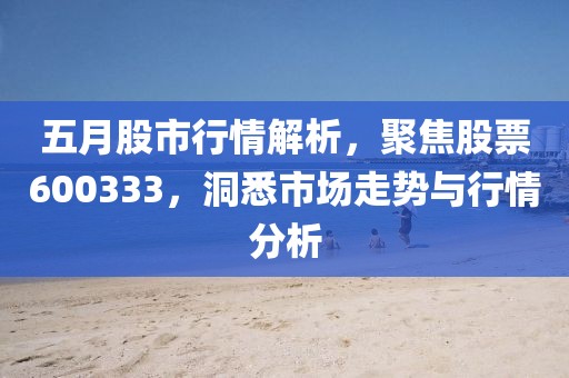 五月股市行情解析，聚焦股票600333，洞悉市场走势与行情分析