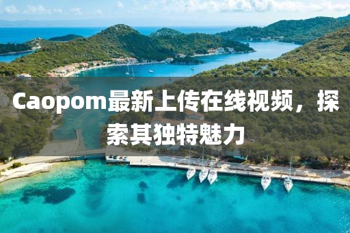 Caopom最新上传在线视频，探索其独特魅力