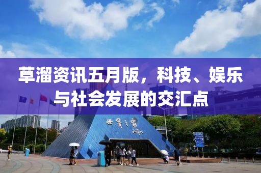 草溜资讯五月版，科技、娱乐与社会发展的交汇点