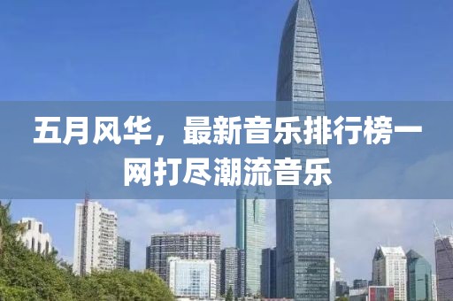 五月风华，最新音乐排行榜一网打尽潮流音乐