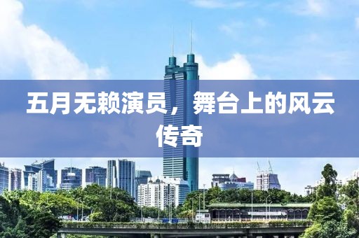 五月无赖演员，舞台上的风云传奇