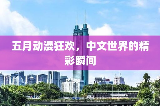 五月动漫狂欢，中文世界的精彩瞬间