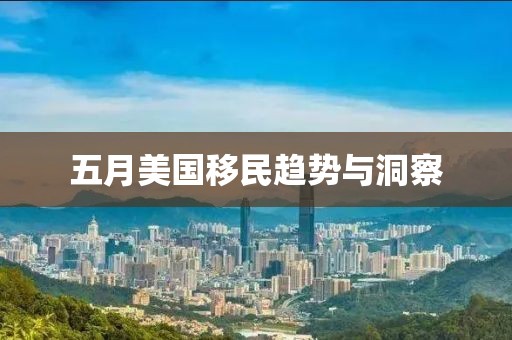 五月美国移民趋势与洞察