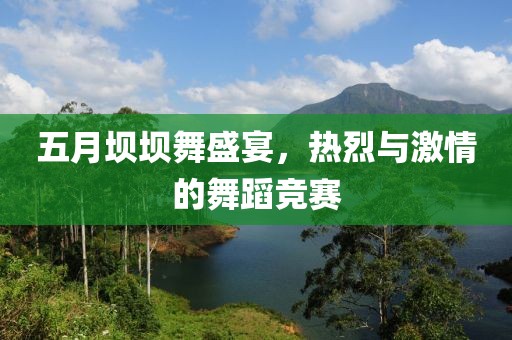 五月坝坝舞盛宴，热烈与激情的舞蹈竞赛