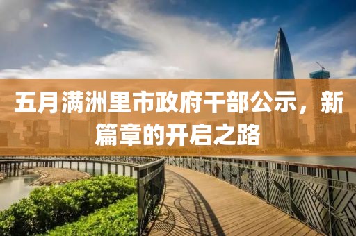 五月满洲里市政府干部公示，新篇章的开启之路