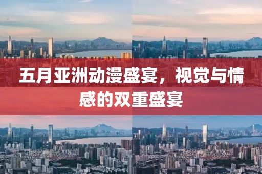 五月亚洲动漫盛宴，视觉与情感的双重盛宴
