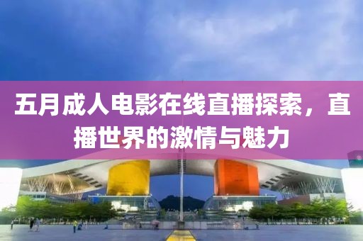 五月成人电影在线直播探索，直播世界的激情与魅力