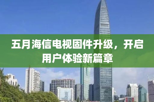 五月海信电视固件升级，开启用户体验新篇章