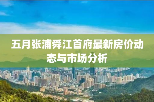 五月张浦舜江首府最新房价动态与市场分析