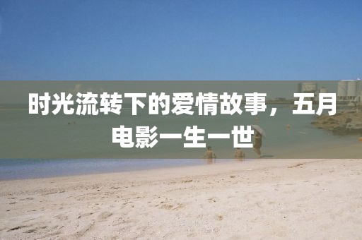 时光流转下的爱情故事，五月电影一生一世