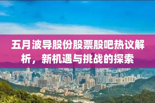 五月波导股份股票股吧热议解析，新机遇与挑战的探索