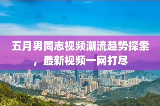 五月男同志视频潮流趋势探索，最新视频一网打尽