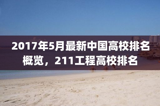 2017年5月最新中国高校排名概览，211工程高校排名