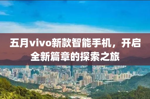 五月vivo新款智能手机，开启全新篇章的探索之旅