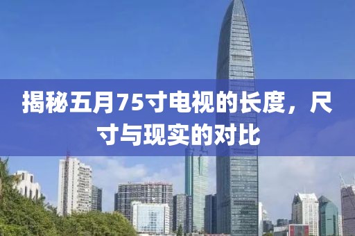 揭秘五月75寸电视的长度，尺寸与现实的对比