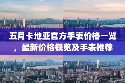 五月卡地亚官方手表价格一览，最新价格概览及手表推荐