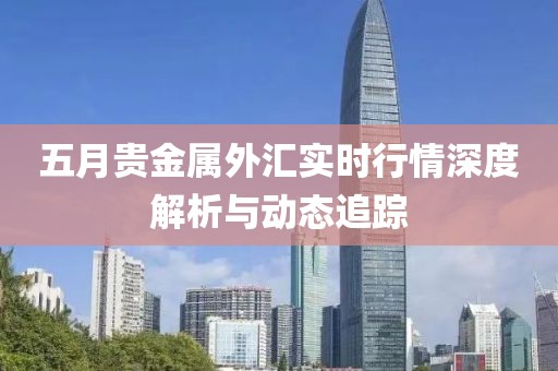 五月贵金属外汇实时行情深度解析与动态追踪