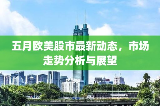 五月欧美股市最新动态，市场走势分析与展望