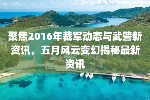 聚焦2016年裁军动态与武警新资讯，五月风云变幻揭秘最新资讯