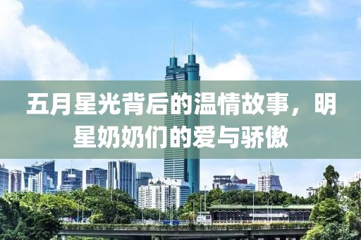 五月星光背后的温情故事，明星奶奶们的爱与骄傲
