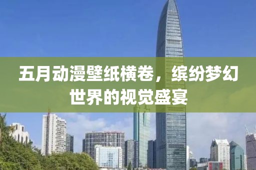 五月动漫壁纸横卷，缤纷梦幻世界的视觉盛宴