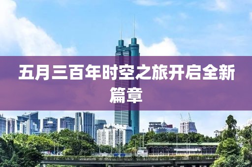 五月三百年时空之旅开启全新篇章