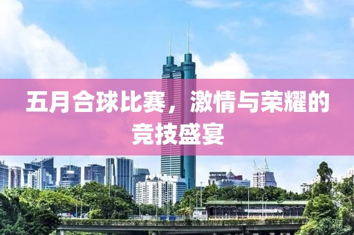 五月合球比赛，激情与荣耀的竞技盛宴