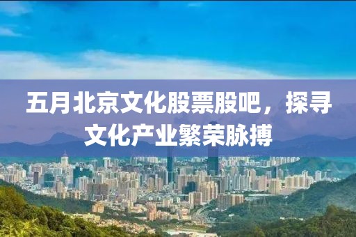 五月北京文化股票股吧，探寻文化产业繁荣脉搏