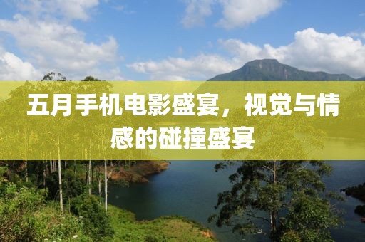 五月手机电影盛宴，视觉与情感的碰撞盛宴