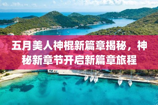五月美人神棍新篇章揭秘，神秘新章节开启新篇章旅程