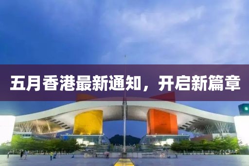 五月香港最新通知，开启新篇章
