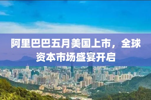 阿里巴巴五月美国上市，全球资本市场盛宴开启