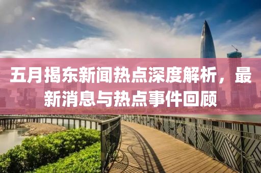 五月揭东新闻热点深度解析，最新消息与热点事件回顾