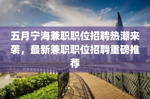 五月宁海兼职职位招聘热潮来袭，最新兼职职位招聘重磅推荐