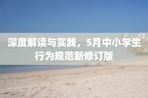 深度解读与实践，5月中小学生行为规范新修订版
