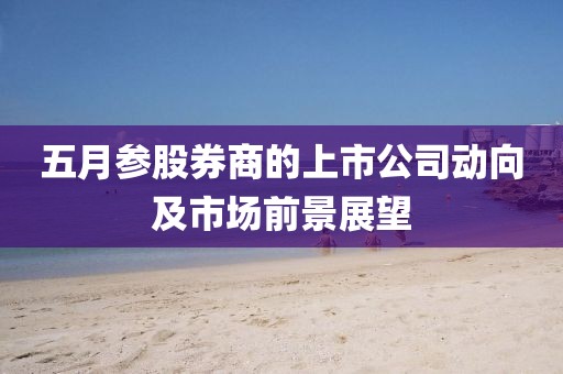 五月参股券商的上市公司动向及市场前景展望